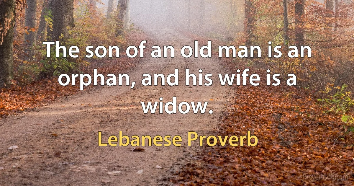 The son of an old man is an orphan, and his wife is a widow. (Lebanese Proverb)