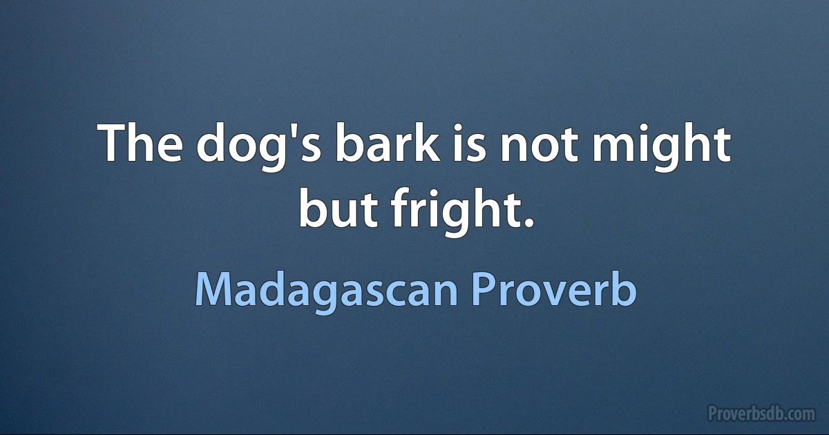 The dog's bark is not might but fright. (Madagascan Proverb)