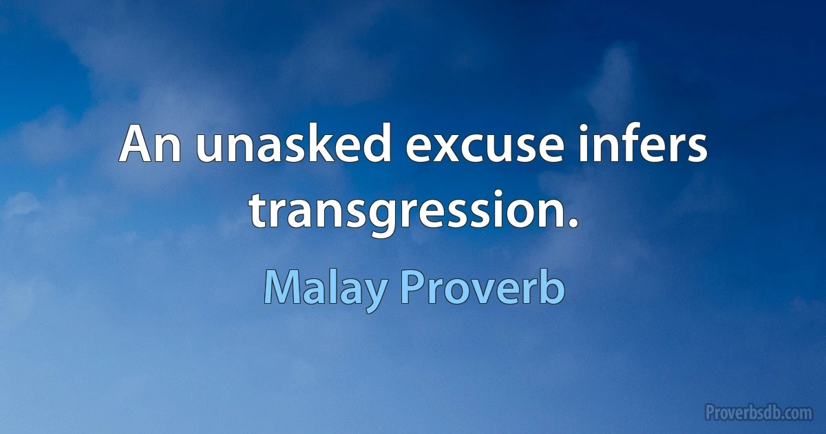 An unasked excuse infers transgression. (Malay Proverb)