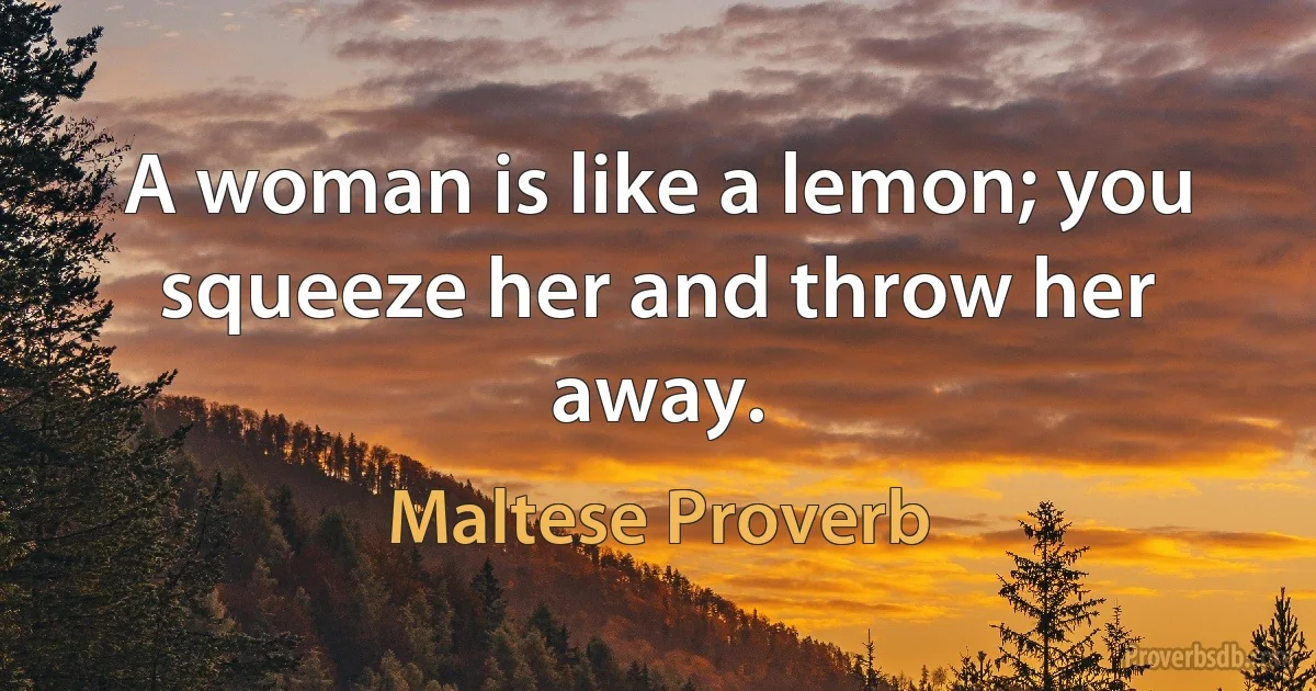 A woman is like a lemon; you squeeze her and throw her away. (Maltese Proverb)