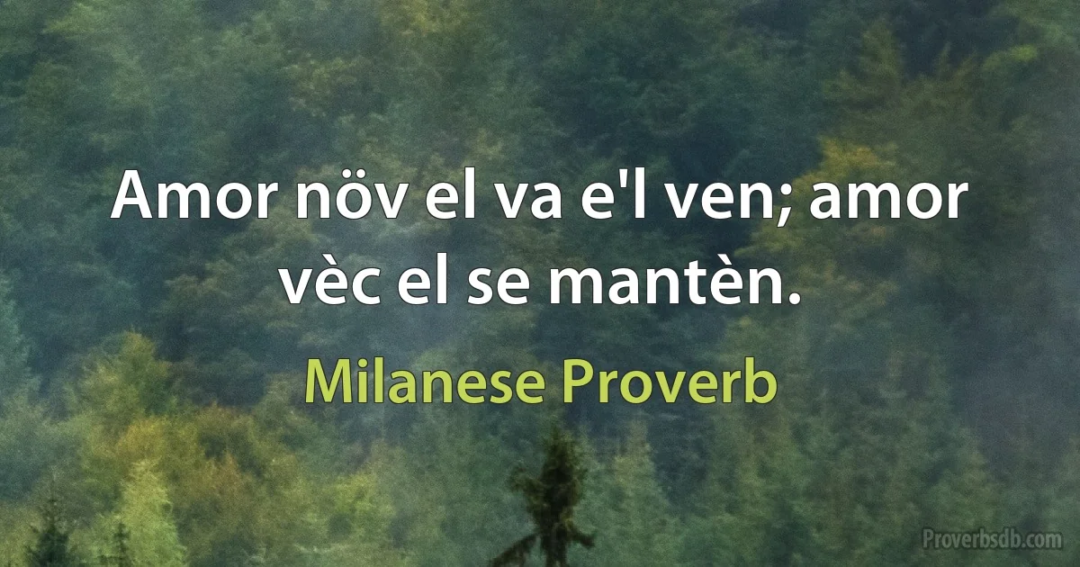 Amor növ el va e'l ven; amor vèc el se mantèn. (Milanese Proverb)