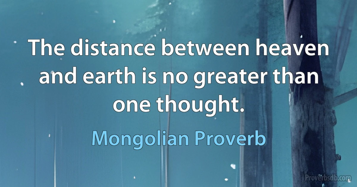 The distance between heaven and earth is no greater than one thought. (Mongolian Proverb)