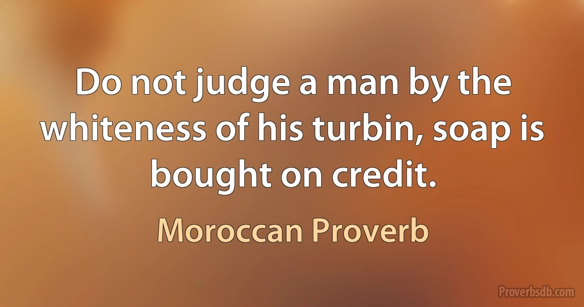 Do not judge a man by the whiteness of his turbin, soap is bought on credit. (Moroccan Proverb)