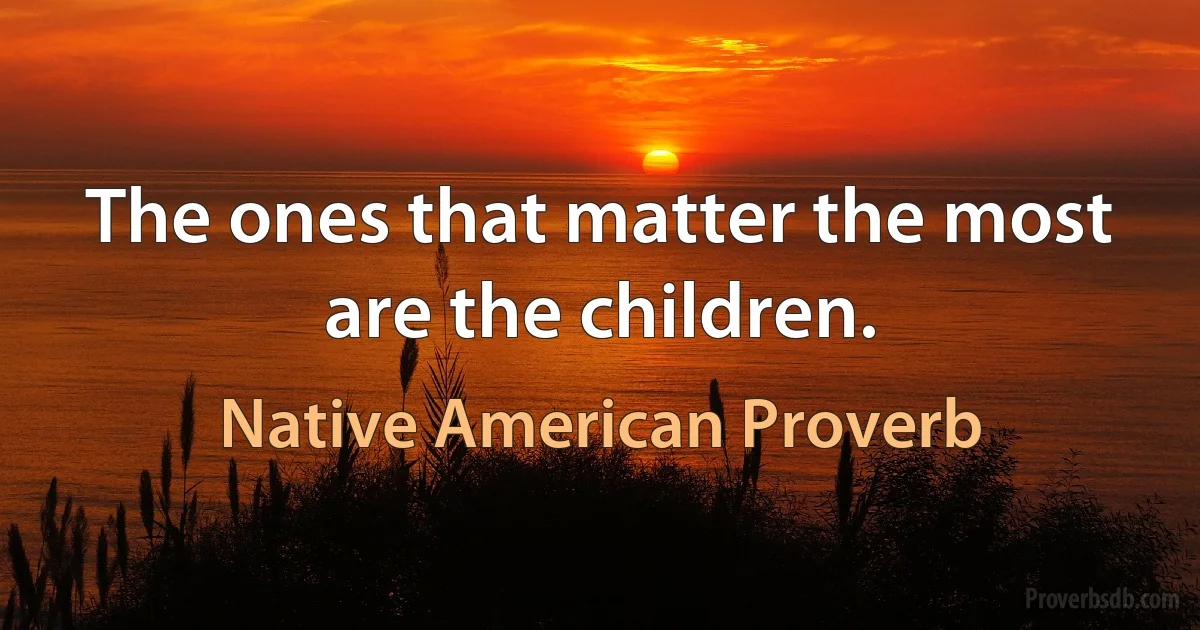 The ones that matter the most are the children. (Native American Proverb)