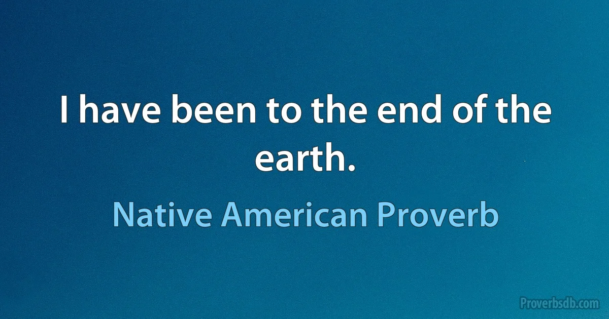 I have been to the end of the earth. (Native American Proverb)