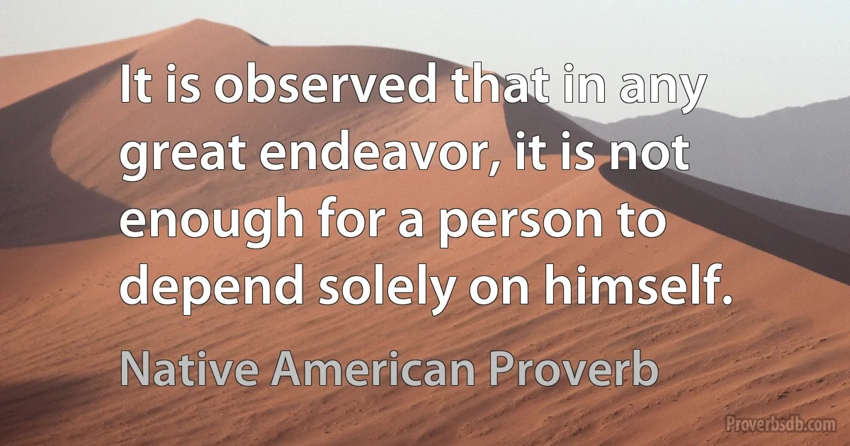 It is observed that in any great endeavor, it is not enough for a person to depend solely on himself. (Native American Proverb)