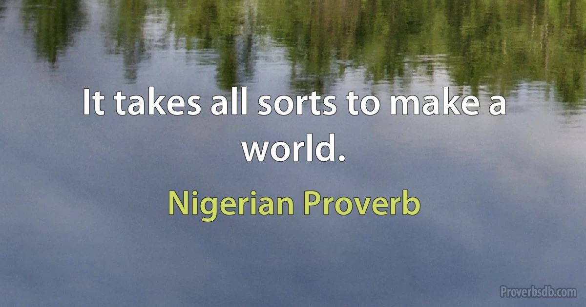 It takes all sorts to make a world. (Nigerian Proverb)