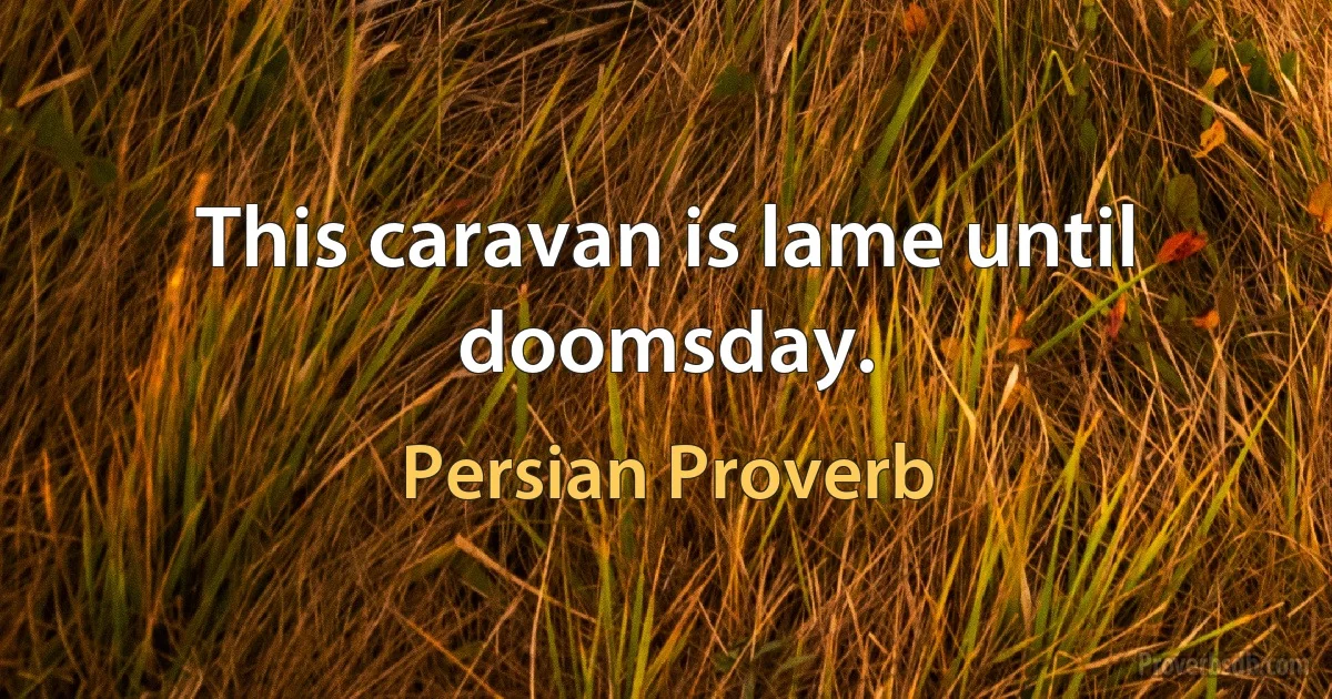 This caravan is lame until doomsday. (Persian Proverb)