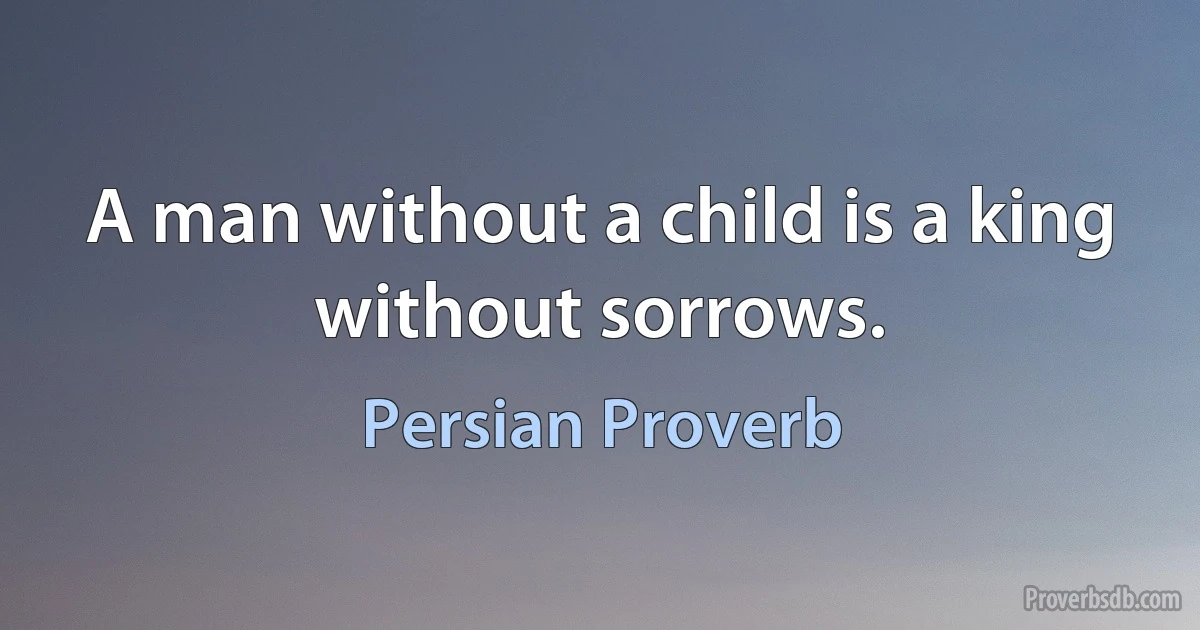 A man without a child is a king without sorrows. (Persian Proverb)