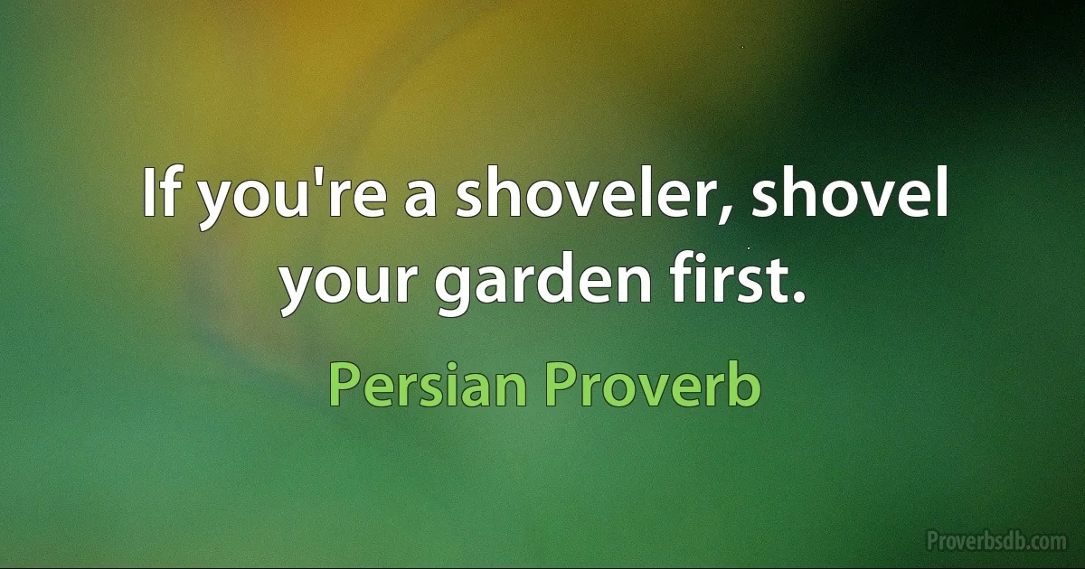 If you're a shoveler, shovel your garden first. (Persian Proverb)