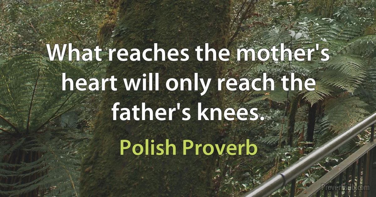 What reaches the mother's heart will only reach the father's knees. (Polish Proverb)