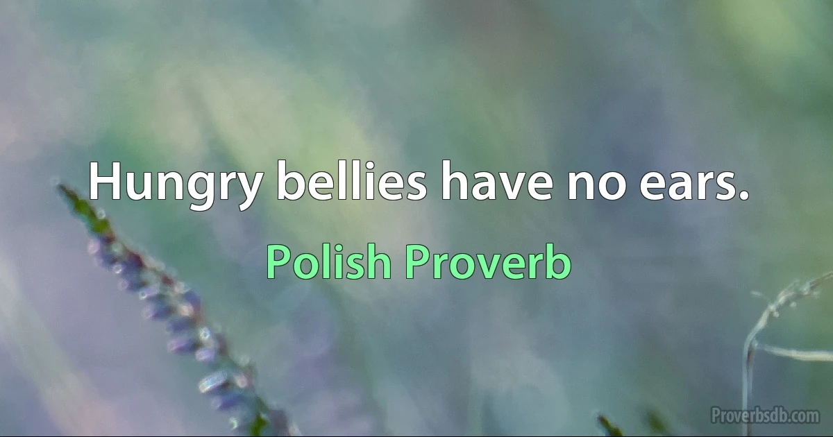 Hungry bellies have no ears. (Polish Proverb)