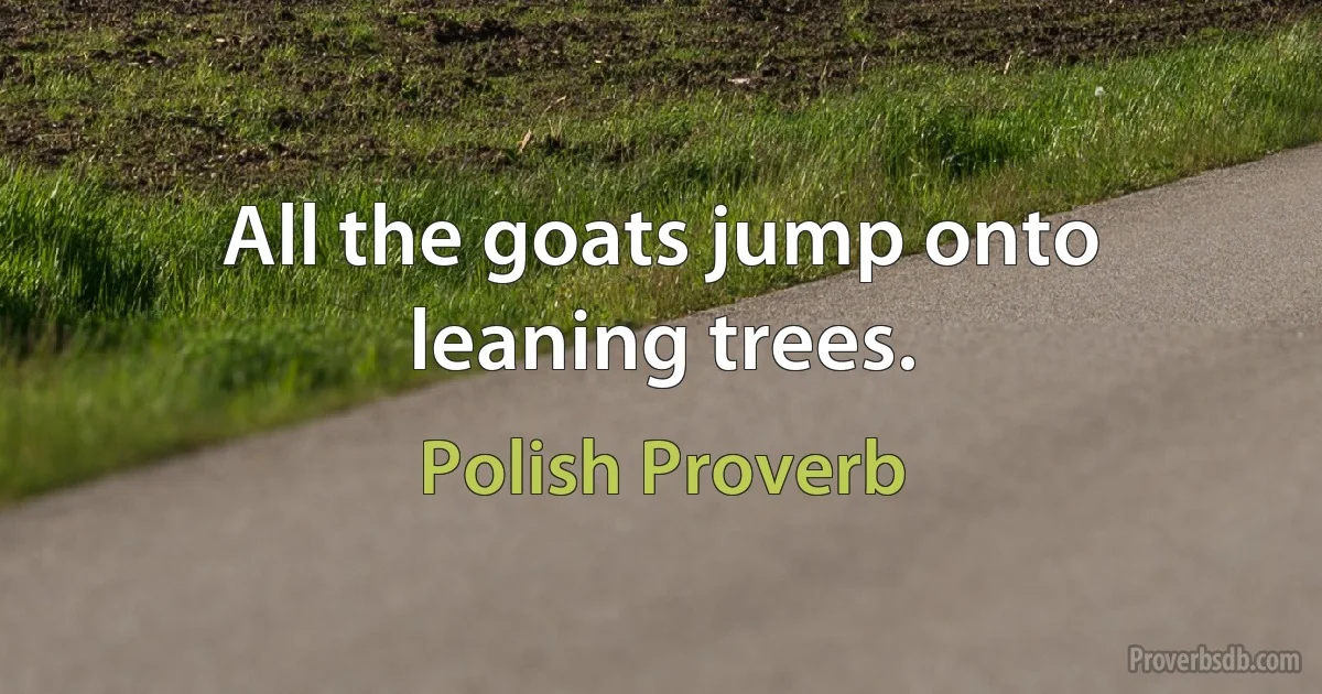 All the goats jump onto leaning trees. (Polish Proverb)