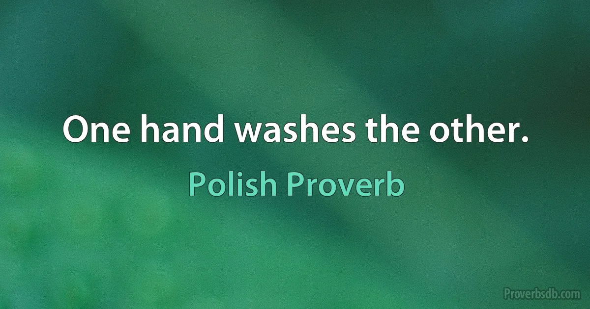 One hand washes the other. (Polish Proverb)