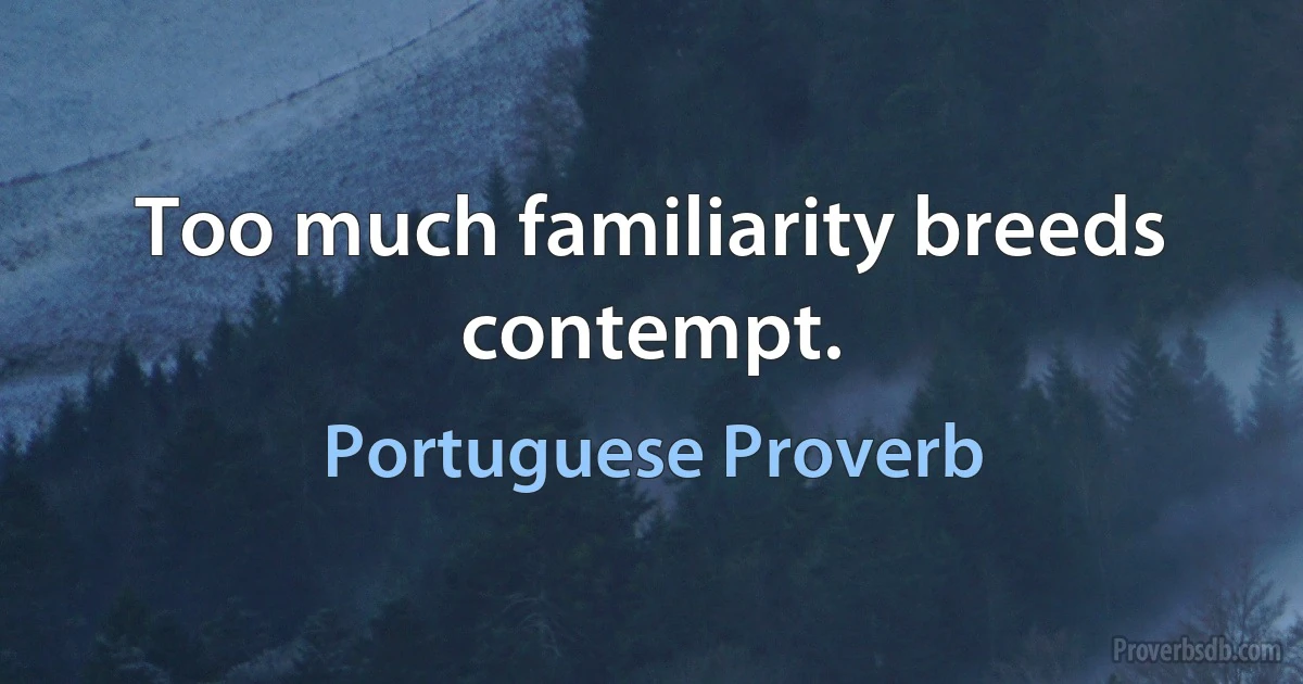 Too much familiarity breeds contempt. (Portuguese Proverb)