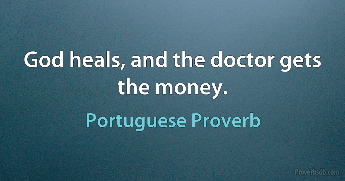 God heals, and the doctor gets the money. (Portuguese Proverb)