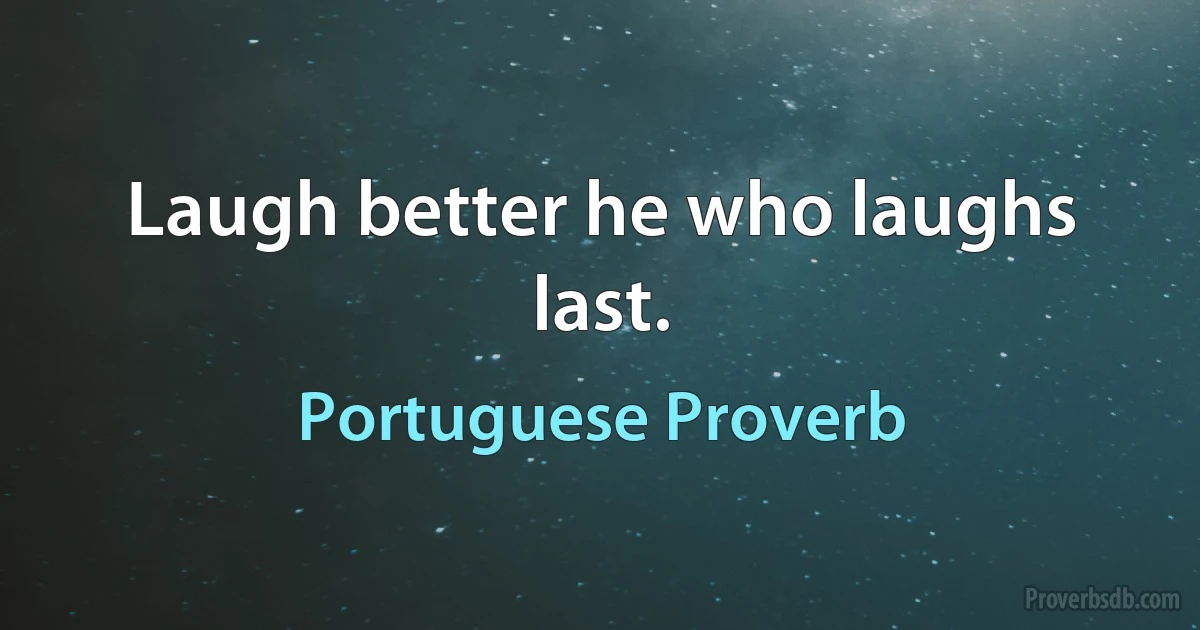 Laugh better he who laughs last. (Portuguese Proverb)