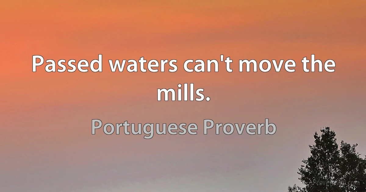 Passed waters can't move the mills. (Portuguese Proverb)