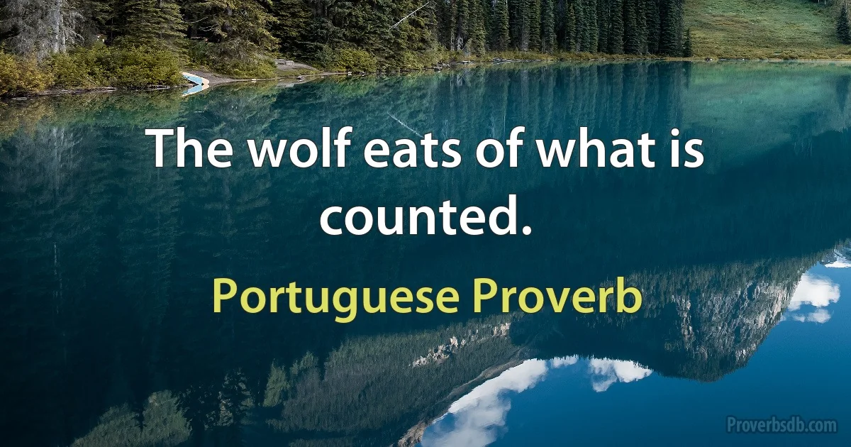 The wolf eats of what is counted. (Portuguese Proverb)