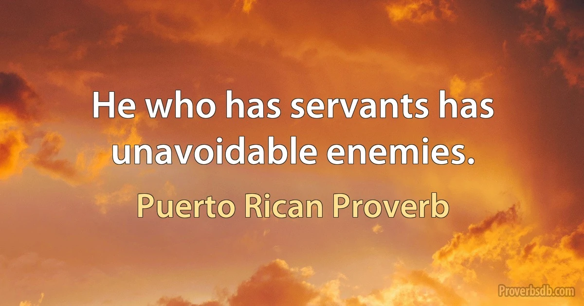 He who has servants has unavoidable enemies. (Puerto Rican Proverb)