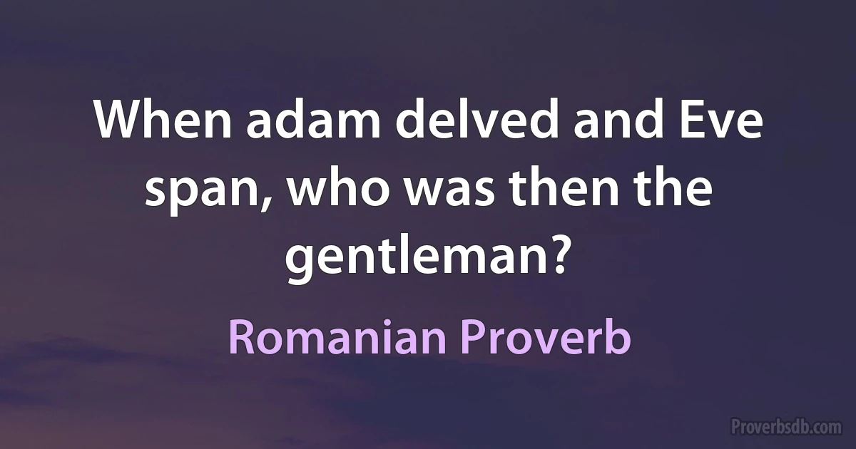 When adam delved and Eve span, who was then the gentleman? (Romanian Proverb)