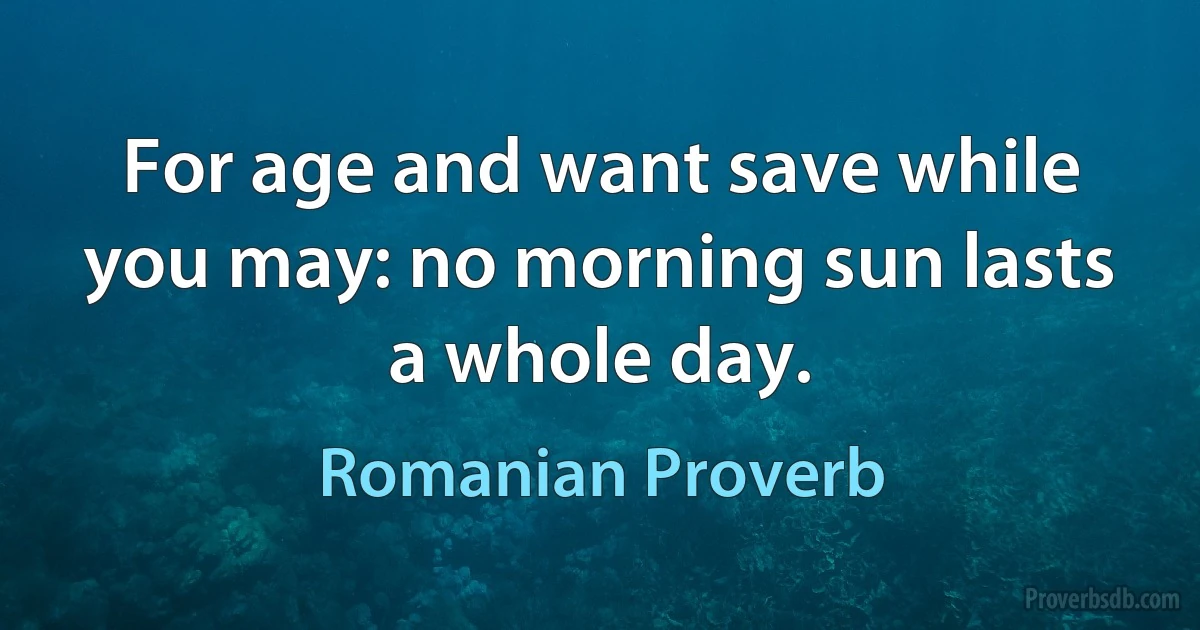 For age and want save while you may: no morning sun lasts a whole day. (Romanian Proverb)