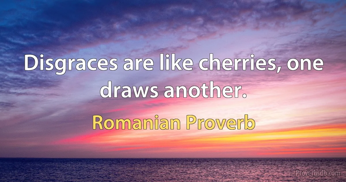 Disgraces are like cherries, one draws another. (Romanian Proverb)