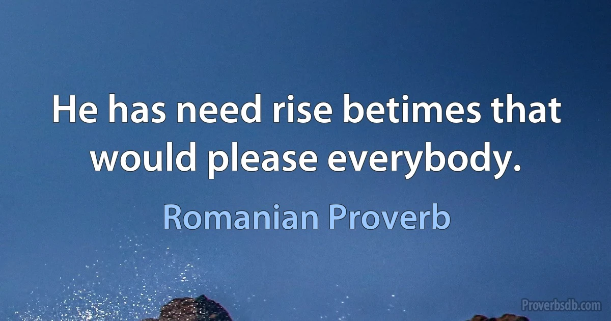 He has need rise betimes that would please everybody. (Romanian Proverb)