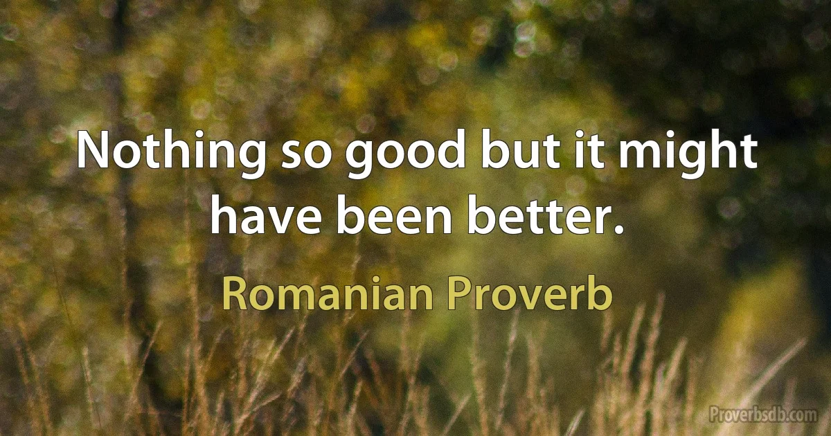 Nothing so good but it might have been better. (Romanian Proverb)