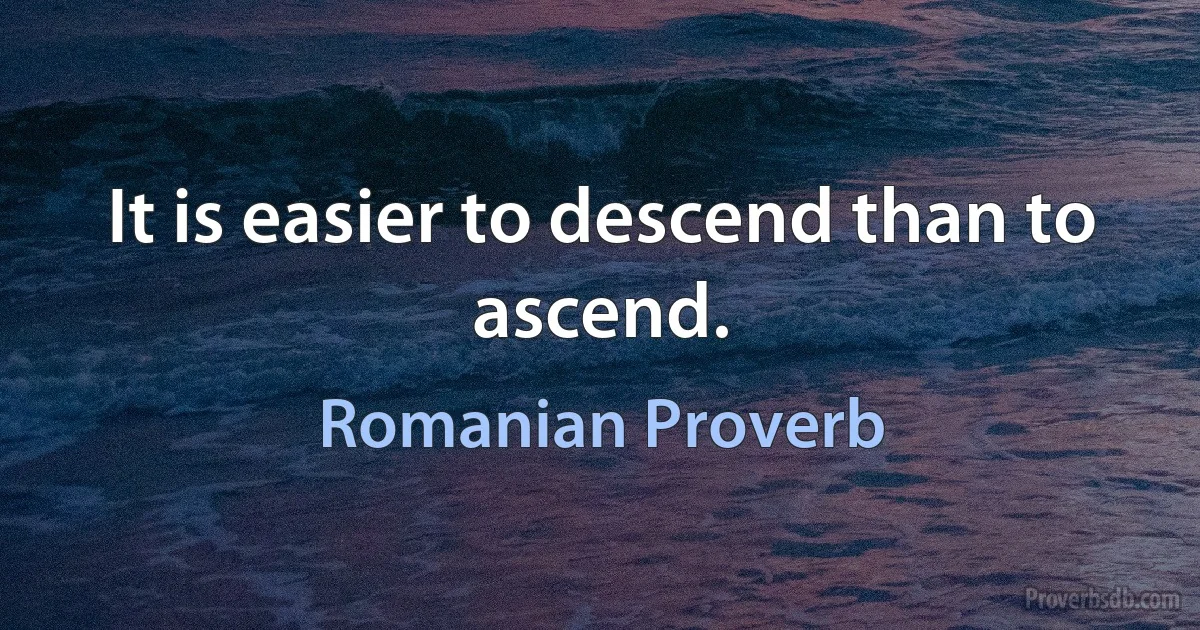 It is easier to descend than to ascend. (Romanian Proverb)