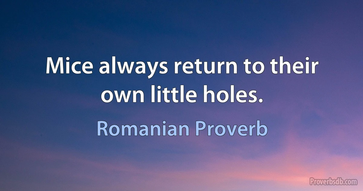 Mice always return to their own little holes. (Romanian Proverb)