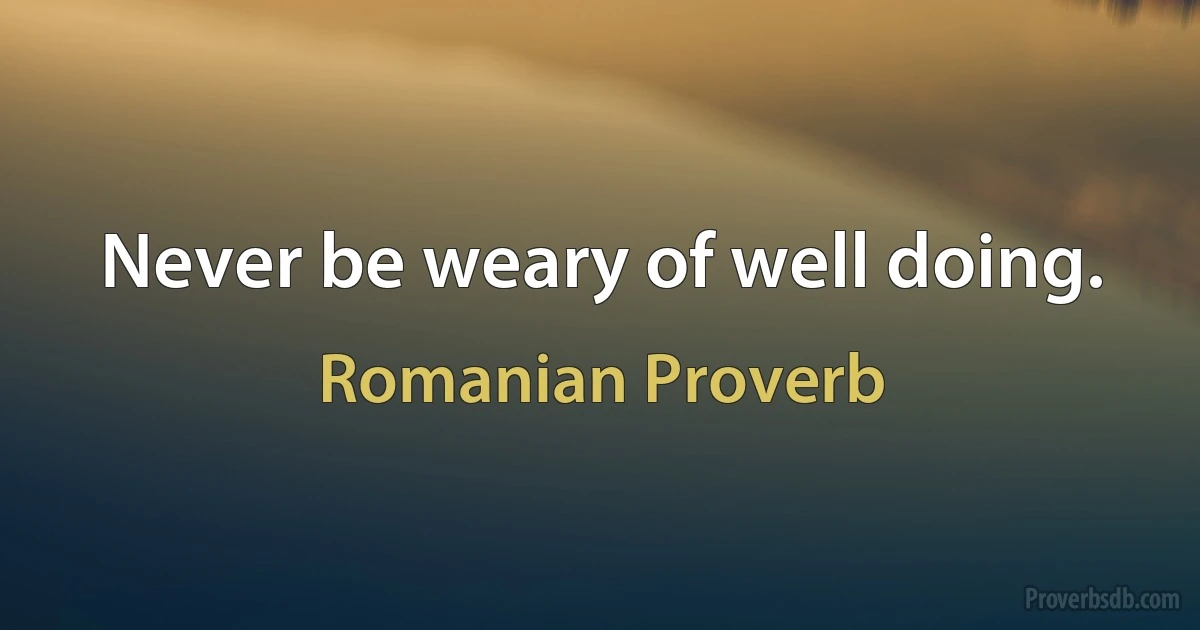 Never be weary of well doing. (Romanian Proverb)