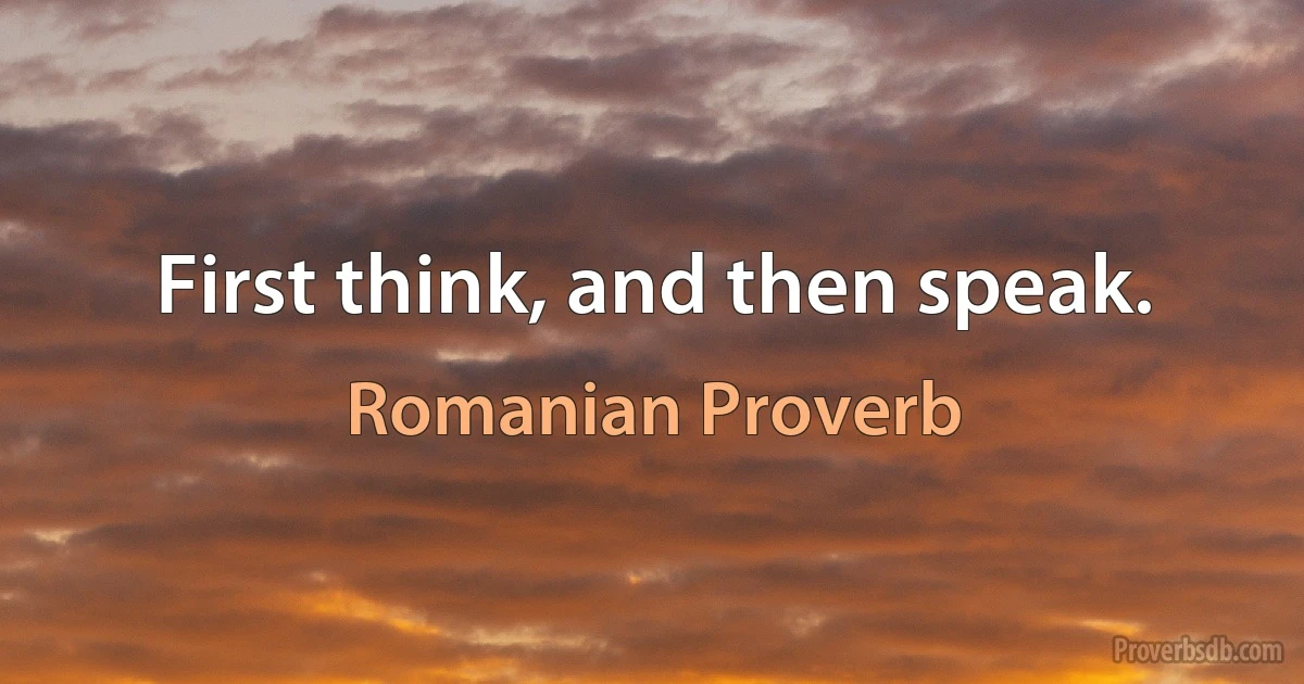 First think, and then speak. (Romanian Proverb)