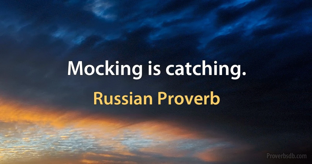 Mocking is catching. (Russian Proverb)