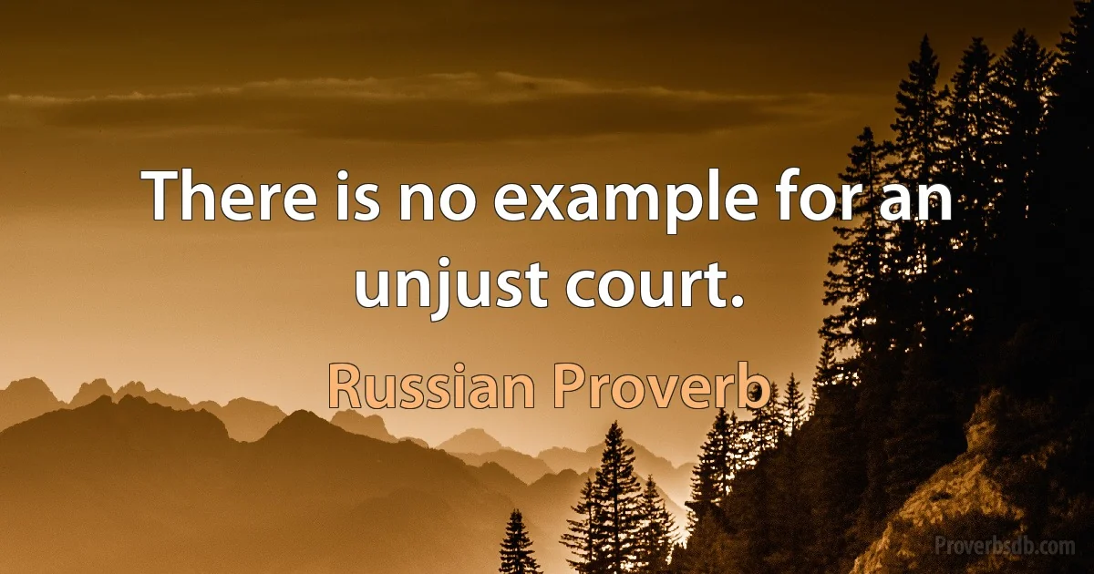 There is no example for an unjust court. (Russian Proverb)