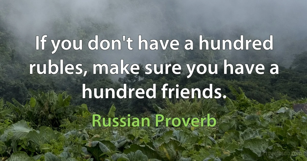 If you don't have a hundred rubles, make sure you have a hundred friends. (Russian Proverb)