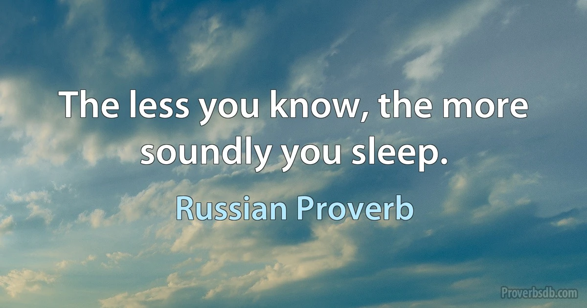 The less you know, the more soundly you sleep. (Russian Proverb)