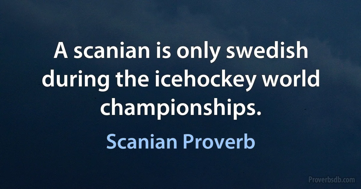 A scanian is only swedish during the icehockey world championships. (Scanian Proverb)