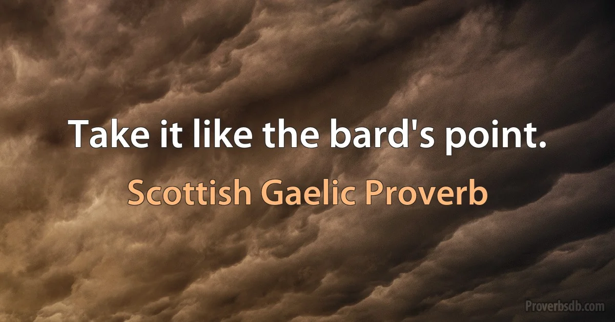 Take it like the bard's point. (Scottish Gaelic Proverb)