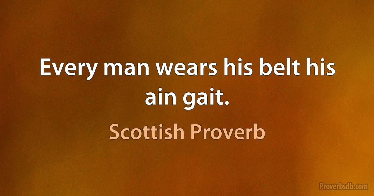 Every man wears his belt his ain gait. (Scottish Proverb)