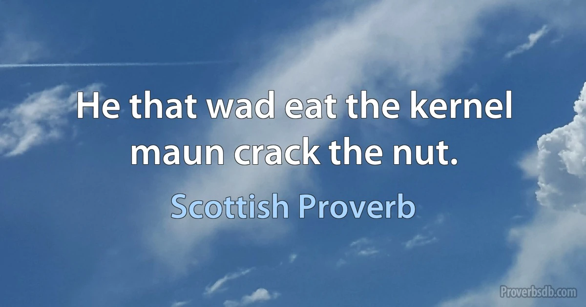 He that wad eat the kernel maun crack the nut. (Scottish Proverb)