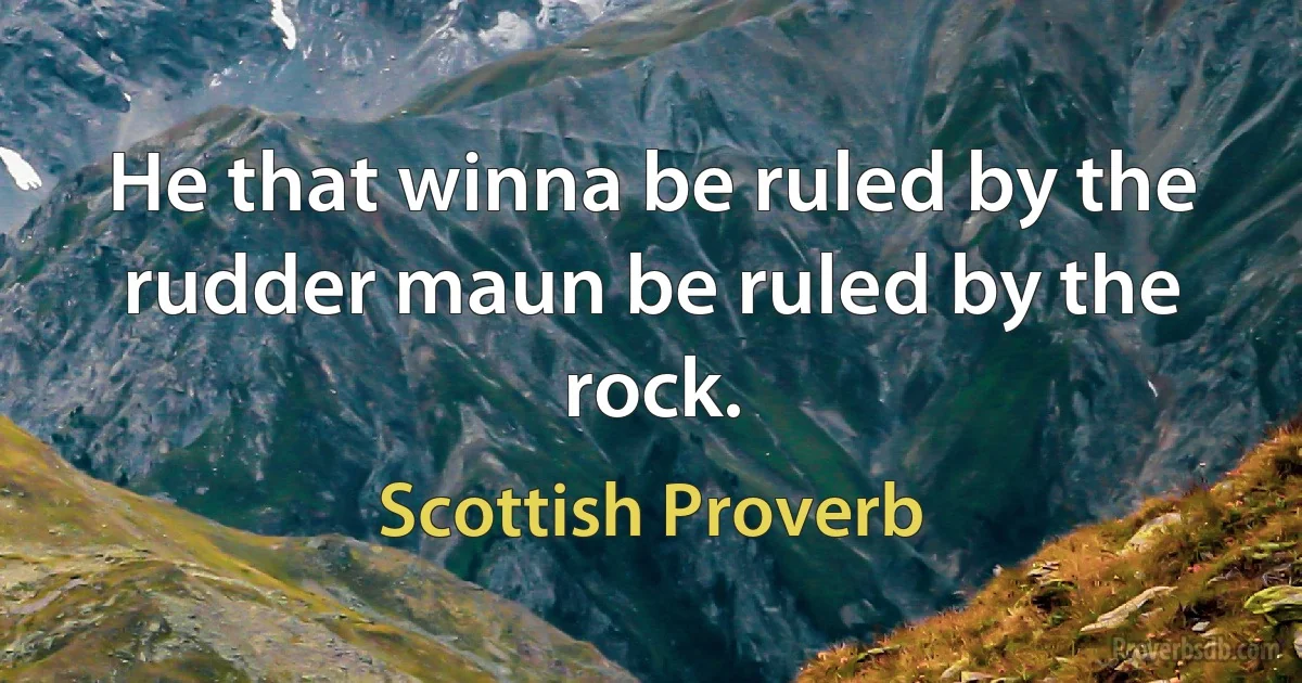 He that winna be ruled by the rudder maun be ruled by the rock. (Scottish Proverb)