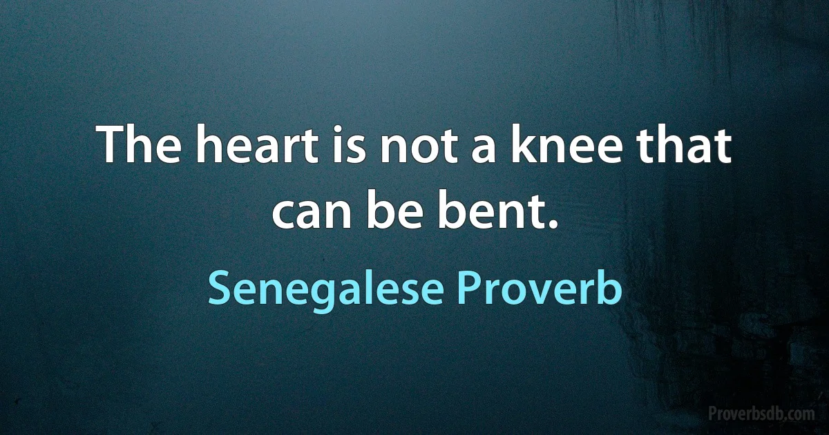 The heart is not a knee that can be bent. (Senegalese Proverb)