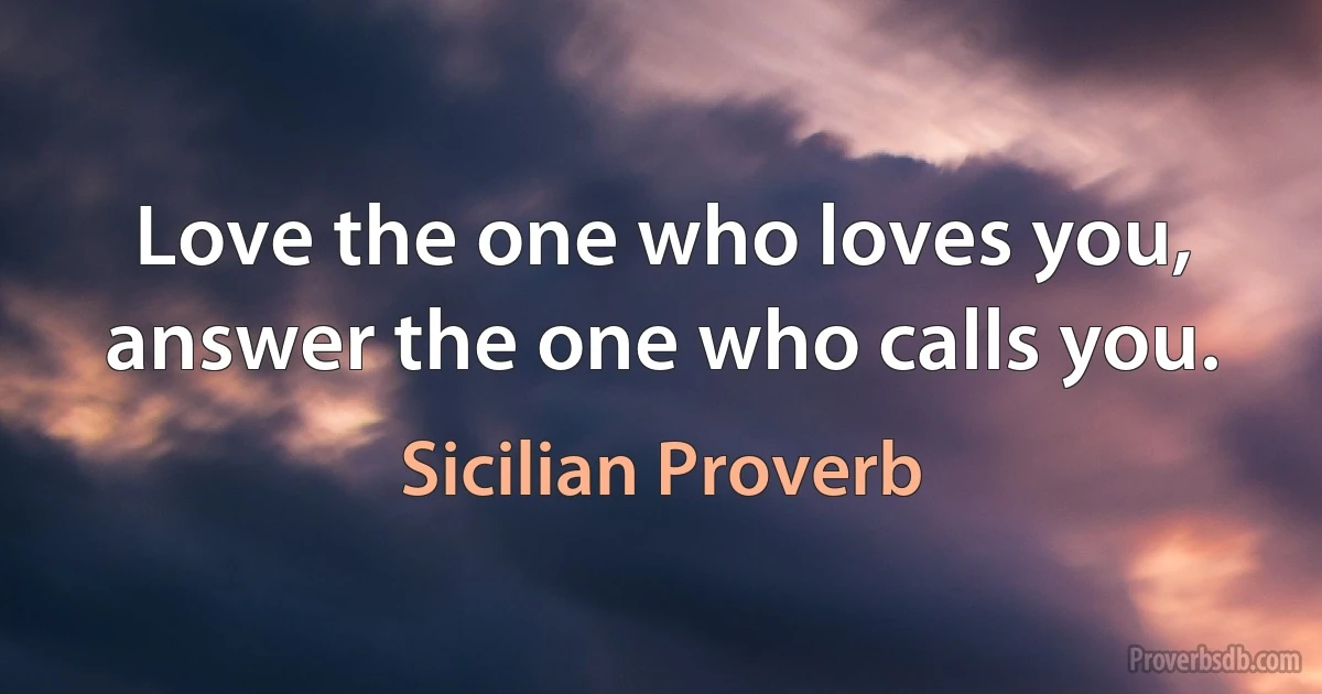 Love the one who loves you, answer the one who calls you. (Sicilian Proverb)