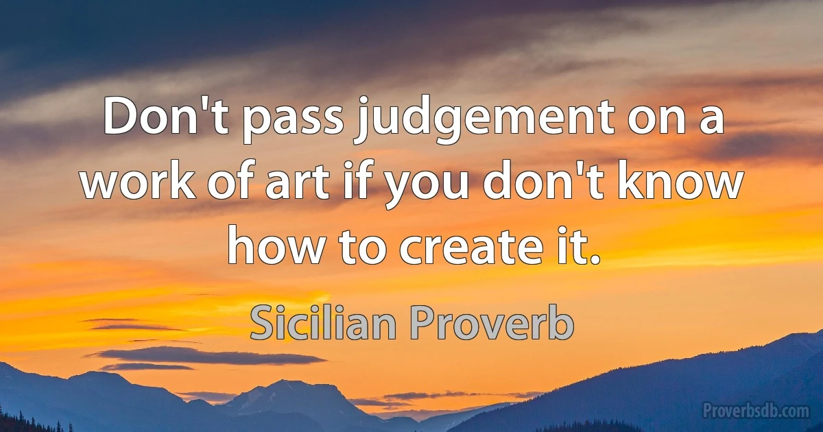 Don't pass judgement on a work of art if you don't know how to create it. (Sicilian Proverb)