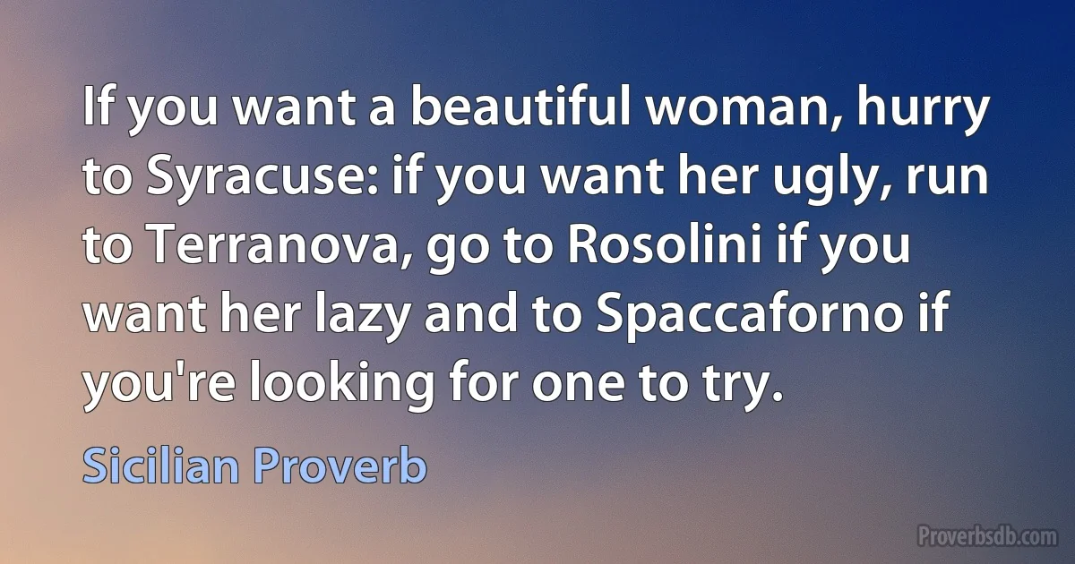 If you want a beautiful woman, hurry to Syracuse: if you want her ugly, run to Terranova, go to Rosolini if you want her lazy and to Spaccaforno if you're looking for one to try. (Sicilian Proverb)