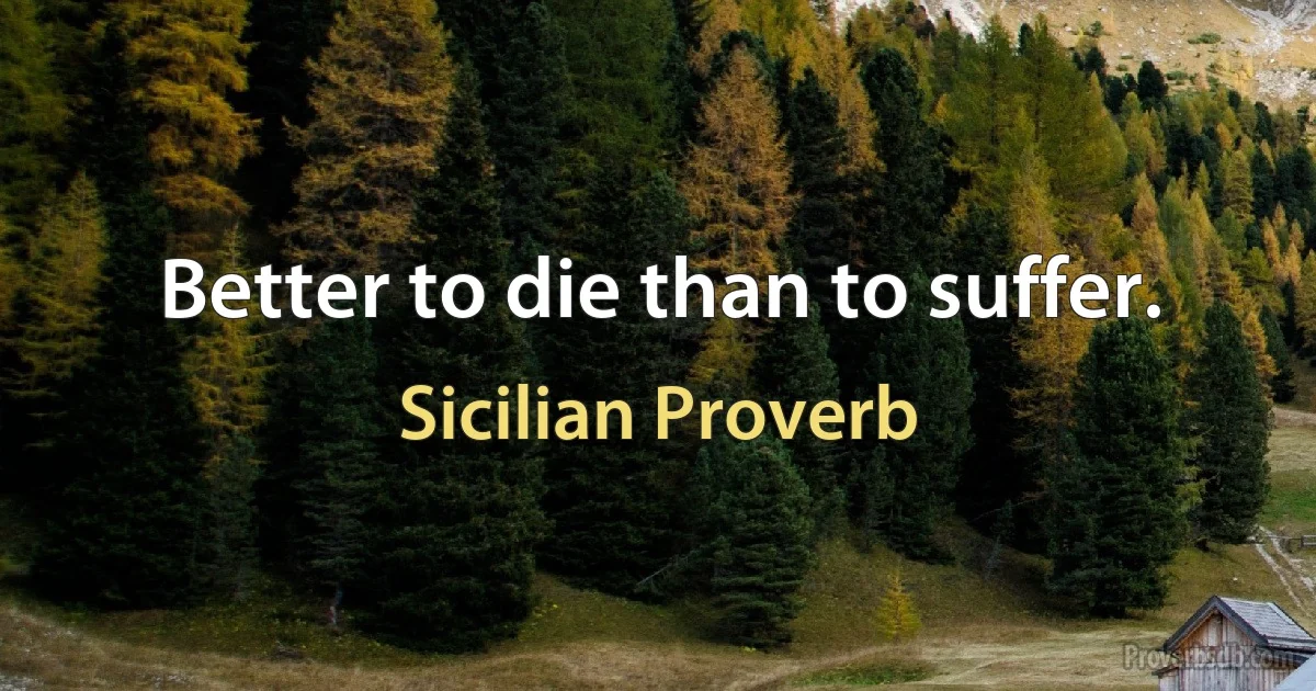 Better to die than to suffer. (Sicilian Proverb)