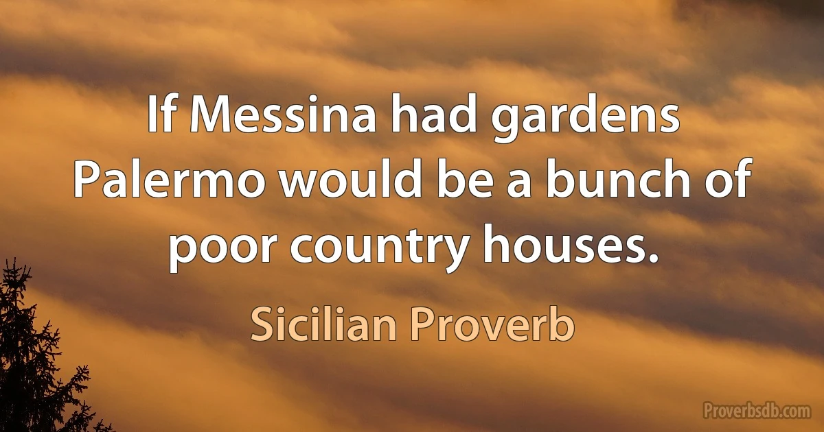 If Messina had gardens Palermo would be a bunch of poor country houses. (Sicilian Proverb)