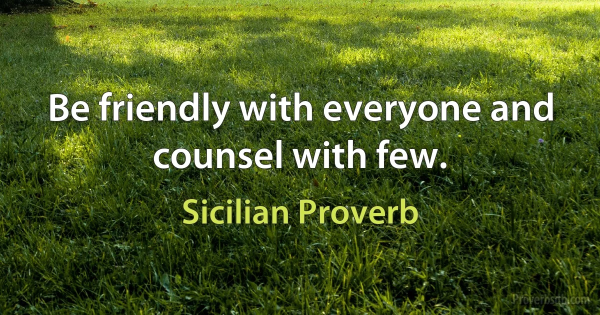 Be friendly with everyone and counsel with few. (Sicilian Proverb)