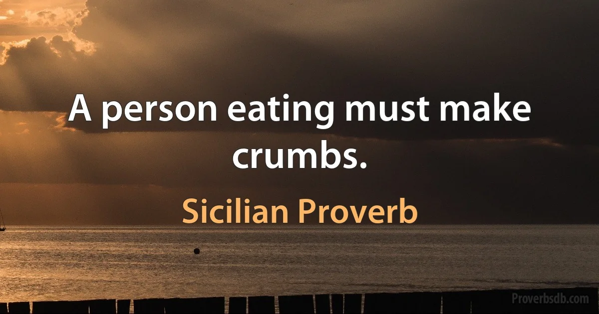 A person eating must make crumbs. (Sicilian Proverb)